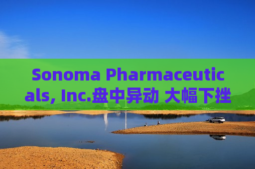 Sonoma Pharmaceuticals, Inc.盘中异动 大幅下挫5.24%报0.223美元
