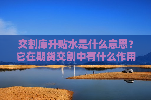 交割库升贴水是什么意思？它在期货交割中有什么作用？  第1张