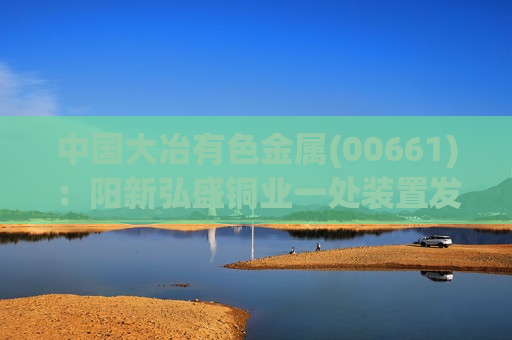 中国大冶有色金属(00661)：阳新弘盛铜业一处装置发生火灾