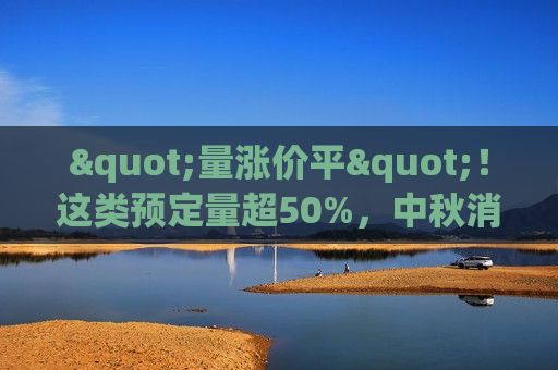 "量涨价平"！这类预定量超50%，中秋消费投资启示来了  第1张