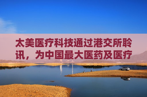太美医疗科技通过港交所聆讯，为中国更大医药及医疗器械研发数字化解决方案供应商