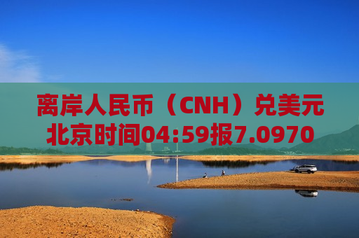 离岸人民币（CNH）兑美元北京时间04:59报7.0970元，较上周五纽约尾盘涨34点