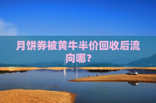 月饼券被黄牛半价回收后流向哪？