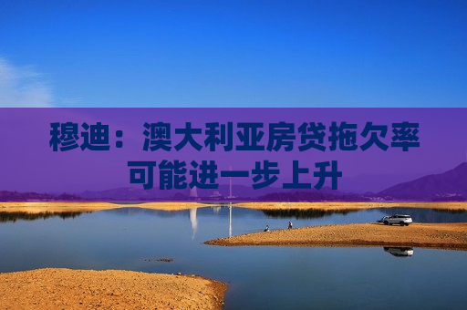 穆迪：澳大利亚房贷拖欠率可能进一步上升