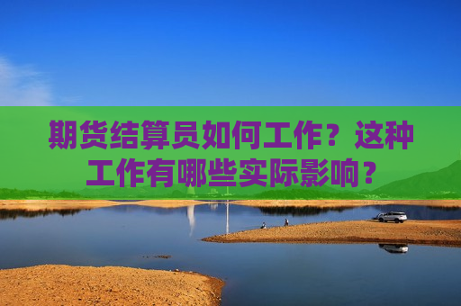 期货结算员如何工作？这种工作有哪些实际影响？