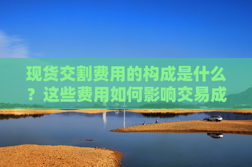 现货交割费用的构成是什么？这些费用如何影响交易成本？