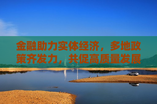 金融助力实体经济，多地政策齐发力，共促高质量发展，金融助力实体经济，多地政策协同发力，共推高质量发展，金融助力实体经济，多地政策协同发力共推高质量发展