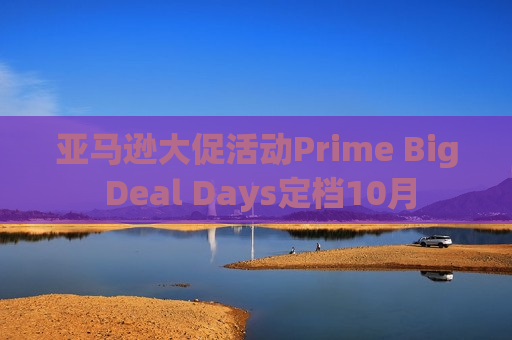 亚马逊大促活动Prime Big Deal Days定档10月