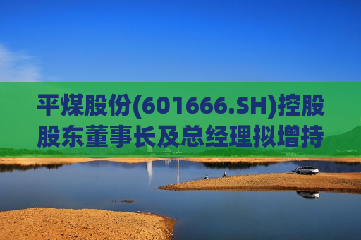 平煤股份(601666.SH)控股股东董事长及总经理拟增持公司股份