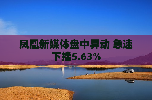 凤凰新媒体盘中异动 急速下挫5.63%