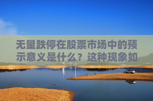 无量跌停在股票市场中的预示意义是什么？这种现象如何影响投资者的决策？