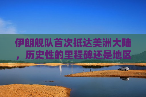 伊朗舰队首次抵达美洲大陆，历史性的里程碑还是地区权力角逐？，伊朗舰队抵达美洲，历史里程碑还是地区权力角逐？，伊朗舰队抵达美洲，历史里程碑还是地区权力角逐的序幕？  第1张