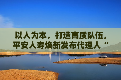 以人为本，打造高质队伍，平安人寿焕新发布 *** 人“TOP”培训体系  第1张