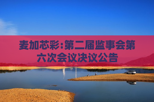 麦加芯彩:第二届监事会第六次会议决议公告