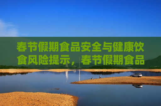 春节假期食品安全与健康饮食风险提示，春节假期食品安全与健康饮食风险警示，春节假期食品安全与健康饮食风险警示
