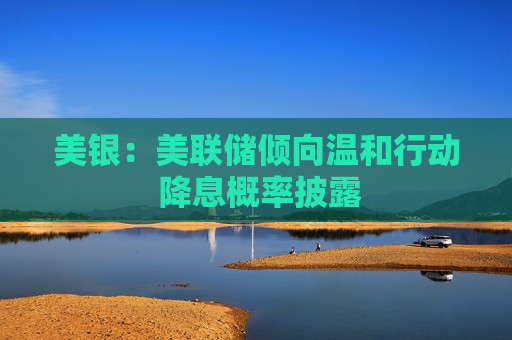 美银：美联储倾向温和行动 降息概率披露  第1张