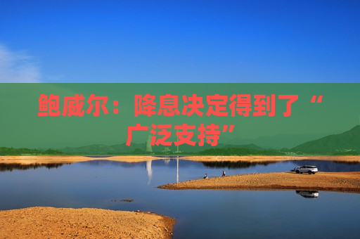鲍威尔：降息决定得到了“广泛支持”  第1张