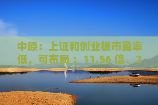 中原：上证和创业板市盈率低，可布局 ：11.56 倍、25.29 倍