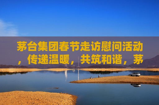 茅台集团春节走访慰问活动，传递温暖，共筑和谐，茅台集团春节走访送温暖，共筑和谐传递真情，茅台集团春节走访送温暖，共筑和谐传真情