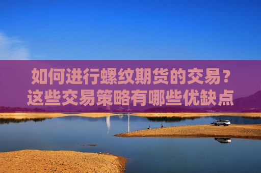 如何进行螺纹期货的交易？这些交易策略有哪些优缺点？