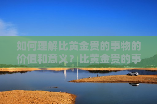 如何理解比黄金贵的事物的价值和意义？比黄金贵的事物在市场中的作用是什么？