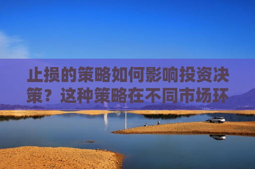 止损的策略如何影响投资决策？这种策略在不同市场环境下有何表现？