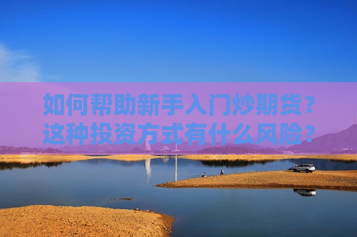 如何帮助新手入门炒期货？这种投资方式有什么风险？