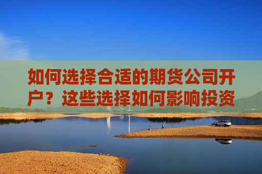 如何选择合适的期货公司开户？这些选择如何影响投资体验？