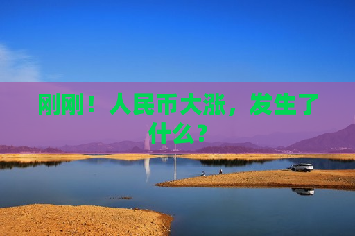 刚刚！人民币大涨，发生了什么？  第1张
