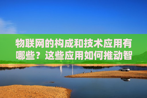 物联网的构成和技术应用有哪些？这些应用如何推动智能生活？