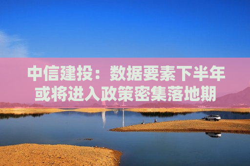 中信建投：数据要素下半年或将进入政策密集落地期  第1张