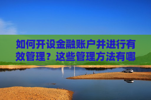 如何开设金融账户并进行有效管理？这些管理 *** 有哪些实际效果？