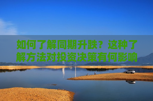 如何了解同期升跌？这种了解 *** 对投资决策有何影响？