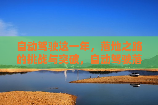 自动驾驶这一年，落地之路的挑战与突破，自动驾驶落地之路，挑战与突破的一年，自动驾驶落地之路，挑战与突破的年度探索  第1张