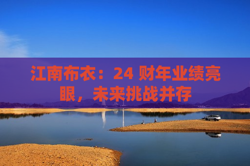 江南布衣：24 财年业绩亮眼，未来挑战并存