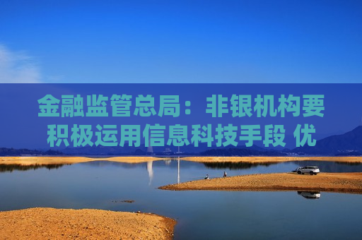 金融监管总局：非银机构要积极运用信息科技手段 优化服务流程