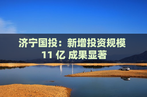 济宁国投：新增投资规模 11 亿 成果显著