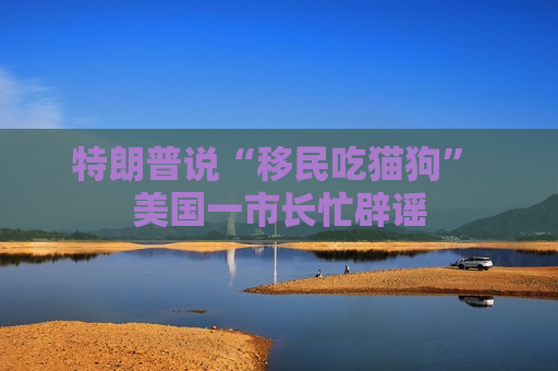 特朗普说“移民吃猫狗” 美国一市长忙辟谣