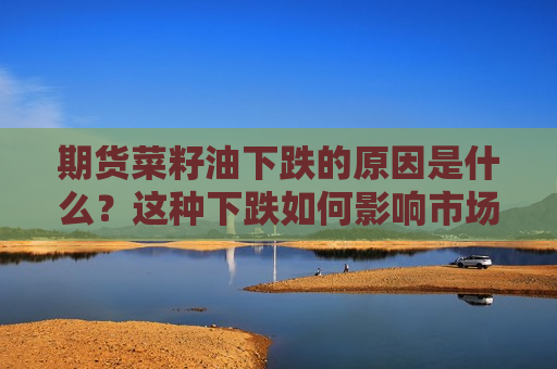 期货菜籽油下跌的原因是什么？这种下跌如何影响市场供需？
