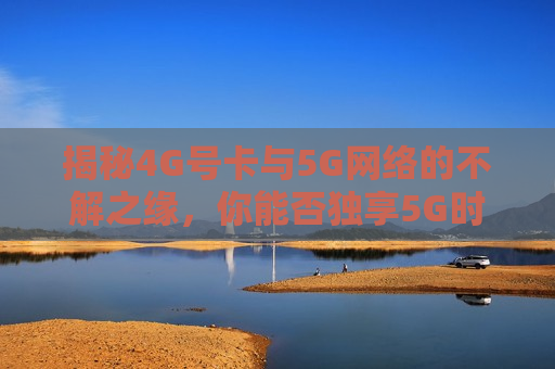揭秘4G号卡与5G *** 的不解之缘，你能否独享5G时代？，揭秘4G号卡与5G *** 的不解之缘，独享5G时代的可能性，揭秘，4G号卡与5G *** 的不解之缘，你是否能独享即将到来的5G时代？  第1张