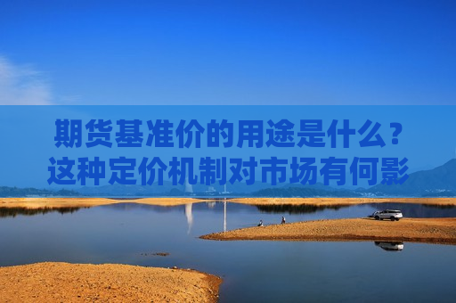 期货基准价的用途是什么？这种定价机制对市场有何影响？