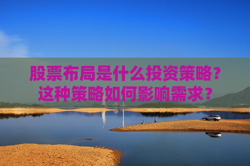 股票布局是什么投资策略？这种策略如何影响需求？