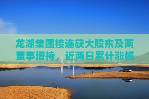 龙湖集团接连获大股东及两董事增持，近两日累计涨幅近5%