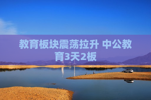 教育板块震荡拉升 中公教育3天2板