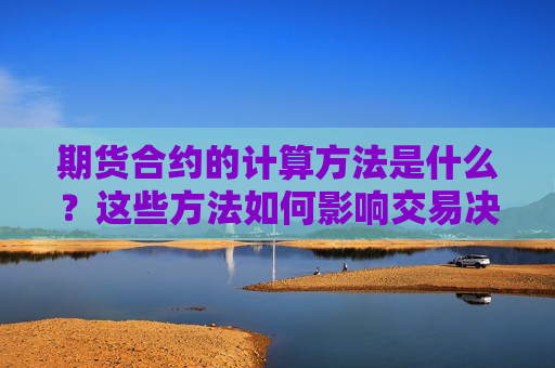期货合约的计算 *** 是什么？这些 *** 如何影响交易决策？