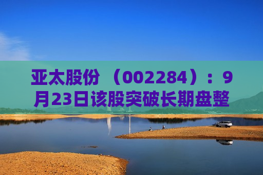 亚太股份 （002284）：9月23日该股突破长期盘整