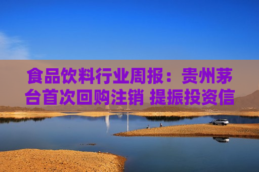 食品饮料行业周报：贵州茅台首次回购注销 提振投资信心