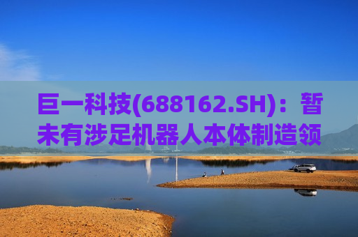 巨一科技(688162.SH)：暂未有涉足机器人本体制造领域的计划