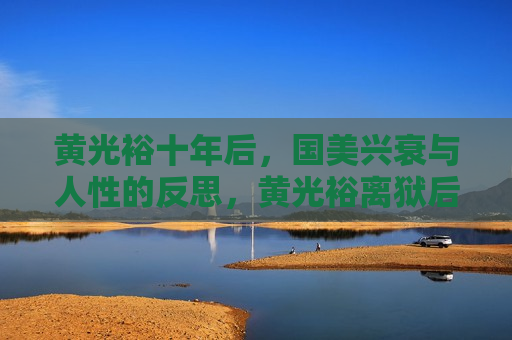 黄光裕十年后，国美兴衰与人性的反思，黄光裕离狱后国美的命运，兴衰变迁与人性反思