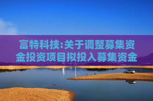富特科技:关于调整募集资金投资项目拟投入募集资金金额的公告